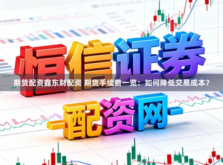 期货配资鑫东财配资 期货手续费一览：如何降低交易成本？