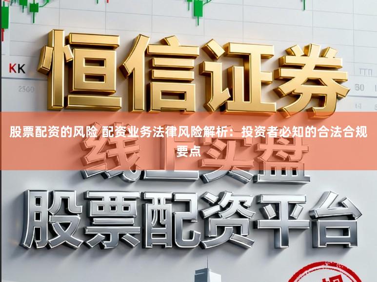 股票配资的风险 配资业务法律风险解析：投资者必知的合法合规要点