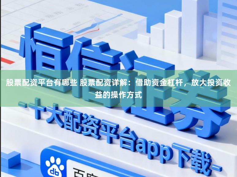 股票配资平台有哪些 股票配资详解：借助资金杠杆，放大投资收益的操作方式