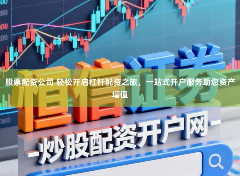 股票配资公司 轻松开启杠杆配资之旅，一站式开户服务助您资产增值
