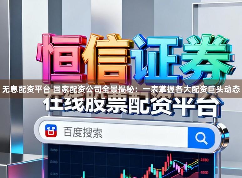 无息配资平台 国家配资公司全景揭秘：一表掌握各大配资巨头动态