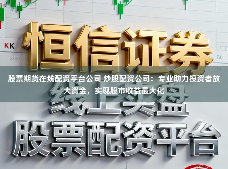 股票期货在线配资平台公司 炒股配资公司：专业助力投资者放大资金，实现股市收益最大化