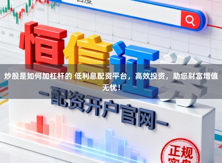 炒股是如何加杠杆的 低利息配资平台，高效投资，助您财富增值无忧！