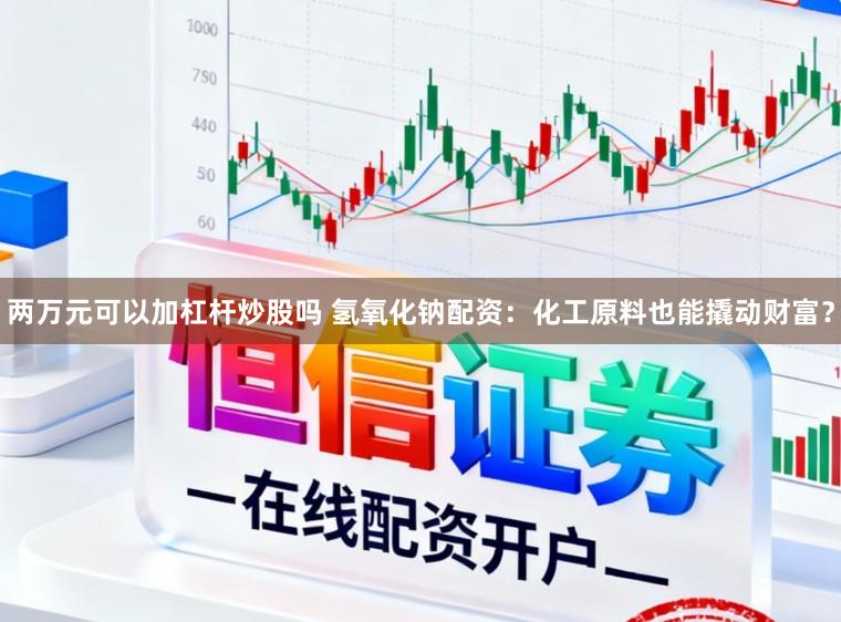 两万元可以加杠杆炒股吗 氢氧化钠配资：化工原料也能撬动财富？