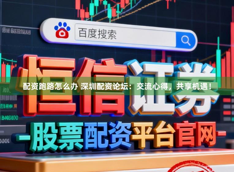 配资跑路怎么办 深圳配资论坛：交流心得，共享机遇！