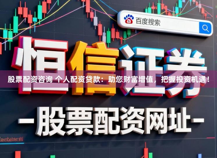 股票配资咨询 个人配资贷款：助您财富增值，把握投资机遇！