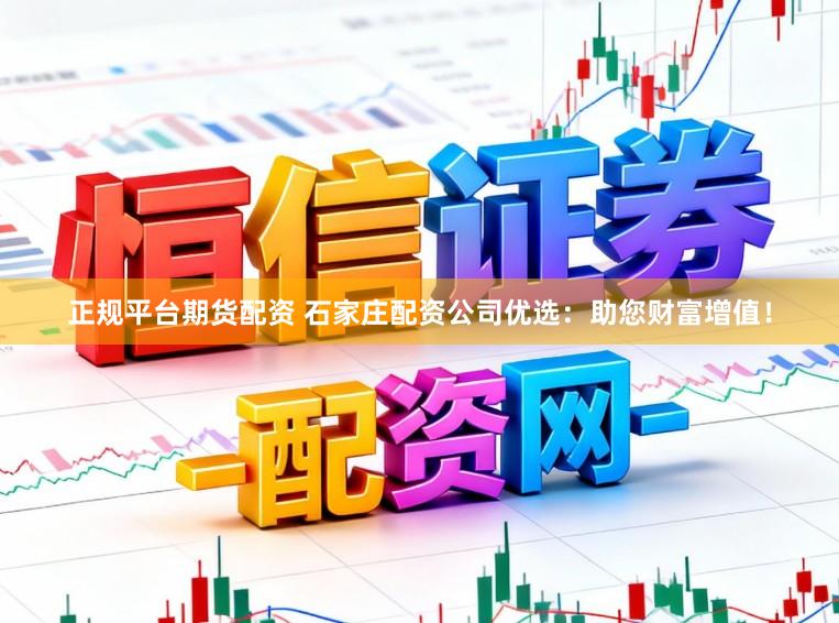 正规平台期货配资 石家庄配资公司优选：助您财富增值！