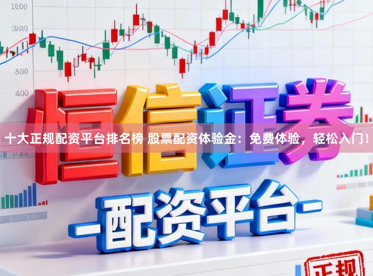 十大正规配资平台排名榜 股票配资体验金：免费体验，轻松入门！