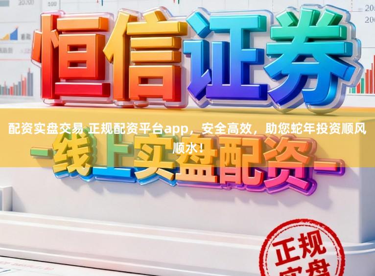 配资实盘交易 正规配资平台app，安全高效，助您蛇年投资顺风顺水！