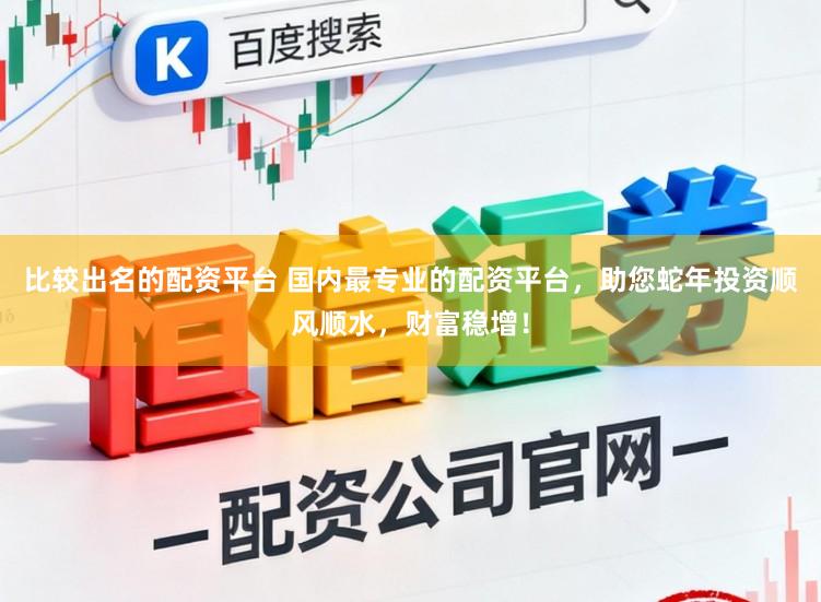 比较出名的配资平台 国内最专业的配资平台，助您蛇年投资顺风顺水，财富稳增！