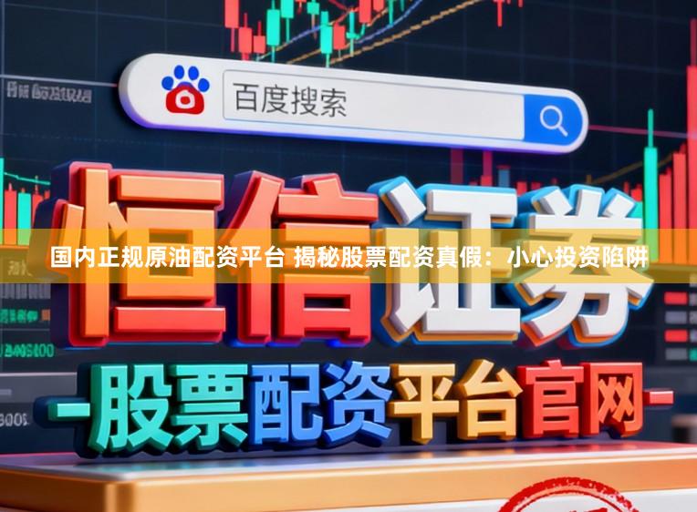 国内正规原油配资平台 揭秘股票配资真假：小心投资陷阱