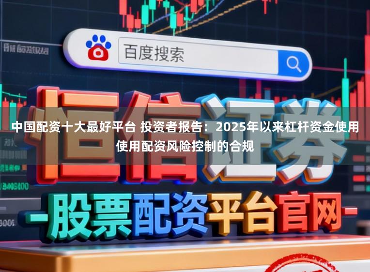 中国配资十大最好平台 投资者报告：2025年以来杠杆资金使用使用配资风险控制的合规