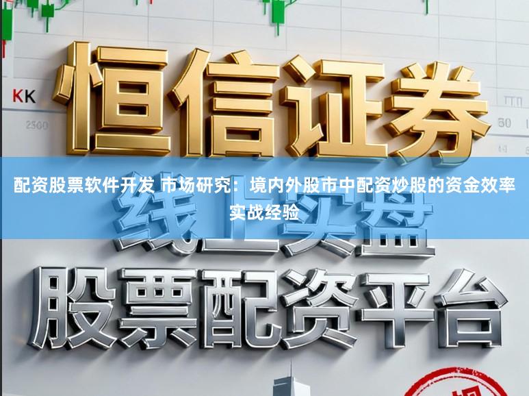 配资股票软件开发 市场研究：境内外股市中配资炒股的资金效率实战经验