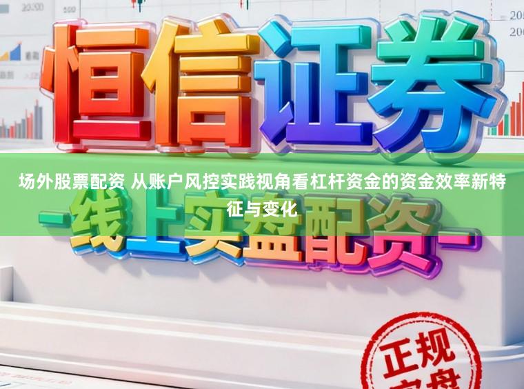 场外股票配资 从账户风控实践视角看杠杆资金的资金效率新特征与变化