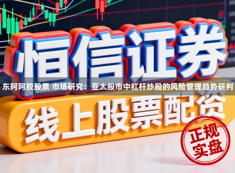 东阿阿胶股票 市场研究：亚太股市中杠杆炒股的风险管理趋势研判