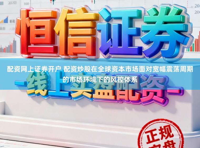 配资网上证券开户 配资炒股在全球资本市场面对宽幅震荡周期的市场环境下的风控体系