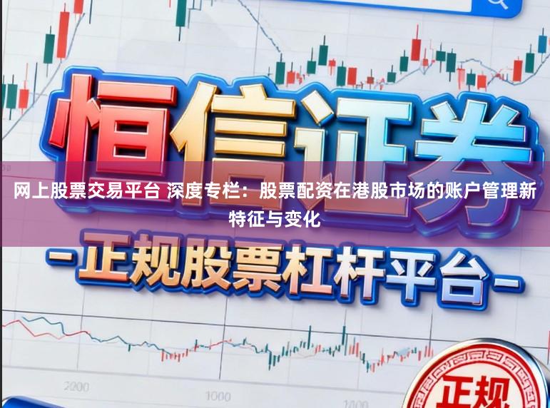 网上股票交易平台 深度专栏：股票配资在港股市场的账户管理新特征与变化