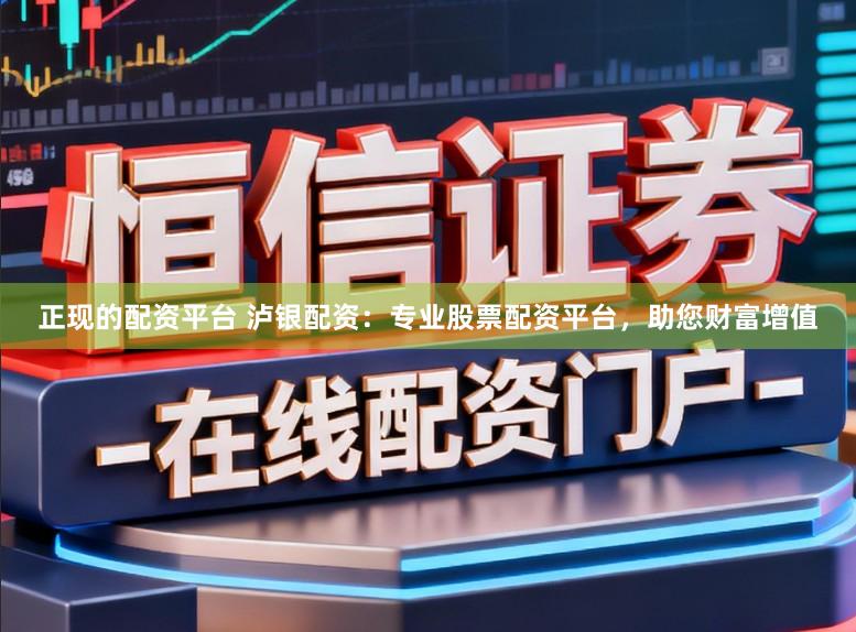 正现的配资平台 泸银配资：专业股票配资平台，助您财富增值