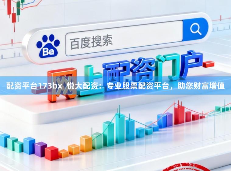 配资平台173bx  悦大配资：专业股票配资平台，助您财富增值