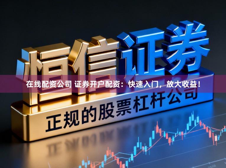 在线配资公司 证券开户配资：快速入门，放大收益！