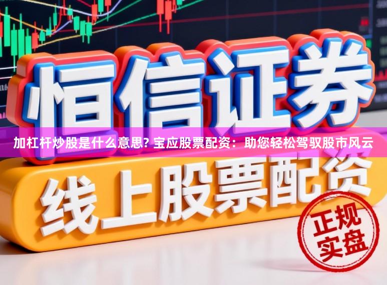 加杠杆炒股是什么意思? 宝应股票配资：助您轻松驾驭股市风云