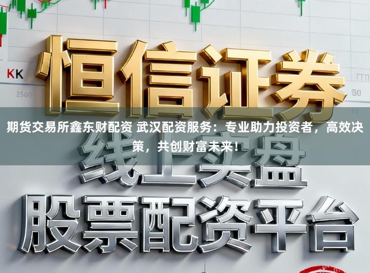 期货交易所鑫东财配资 武汉配资服务：专业助力投资者，高效决策，共创财富未来！