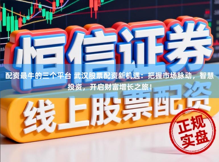 配资最牛的三个平台 武汉股票配资新机遇：把握市场脉动，智慧投资，开启财富增长之旅！