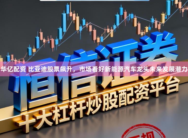 华亿配资 比亚迪股票飙升，市场看好新能源汽车龙头未来发展潜力