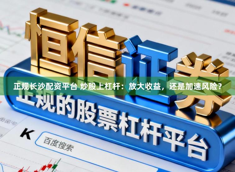 正规长沙配资平台 炒股上杠杆：放大收益，还是加速风险？