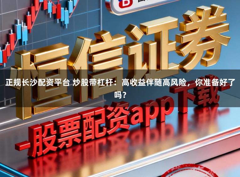 正规长沙配资平台 炒股带杠杆：高收益伴随高风险，你准备好了吗？