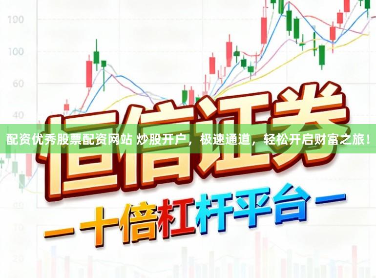 配资优秀股票配资网站 炒股开户，极速通道，轻松开启财富之旅！