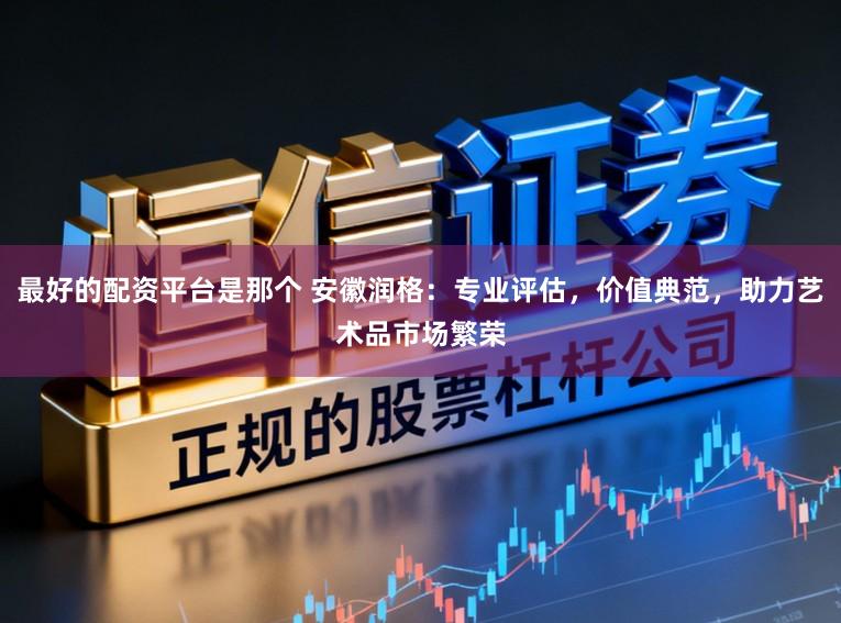 最好的配资平台是那个 安徽润格：专业评估，价值典范，助力艺术品市场繁荣