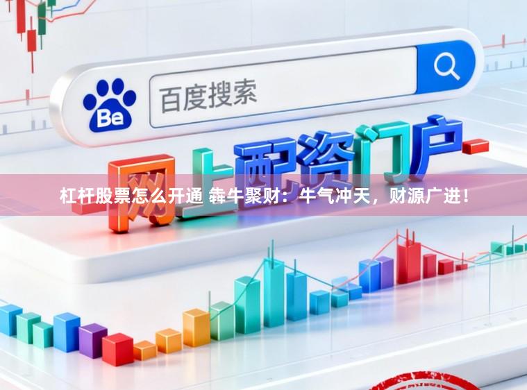 杠杆股票怎么开通 犇牛聚财：牛气冲天，财源广进！