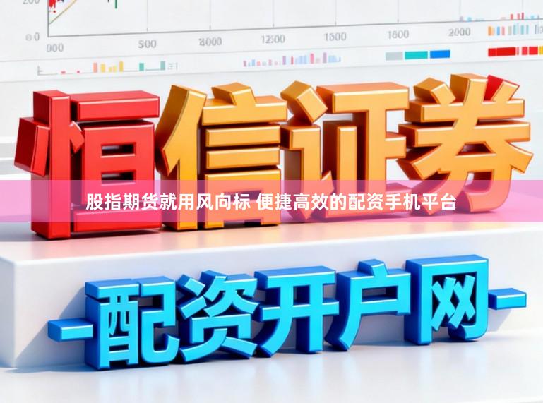 股指期货就用风向标 便捷高效的配资手机平台