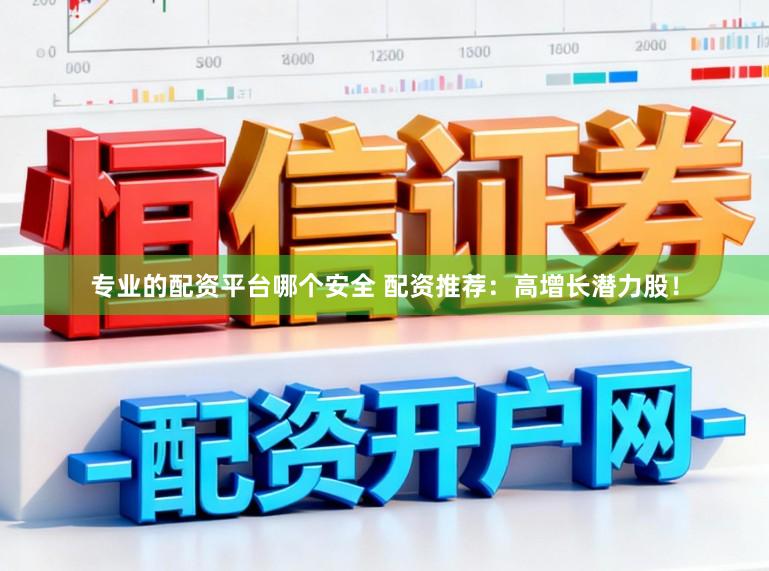 专业的配资平台哪个安全 配资推荐：高增长潜力股！