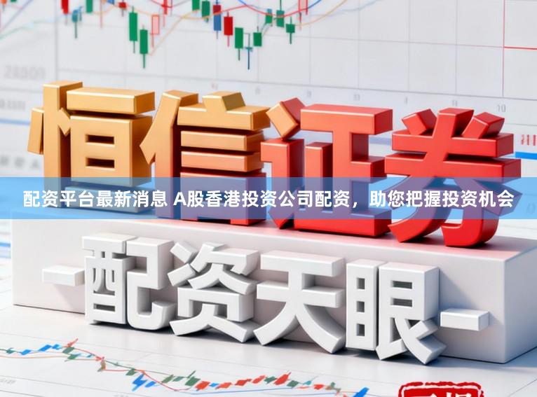 配资平台最新消息 A股香港投资公司配资，助您把握投资机会