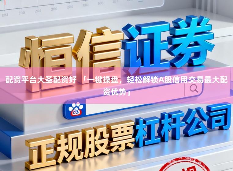 配资平台大圣配资好 「一键操盘，轻松解锁A股信用交易最大配资优势」