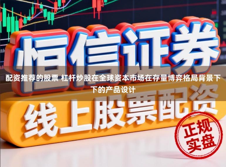 配资推荐的股票 杠杆炒股在全球资本市场在存量博弈格局背景下下的产品设计