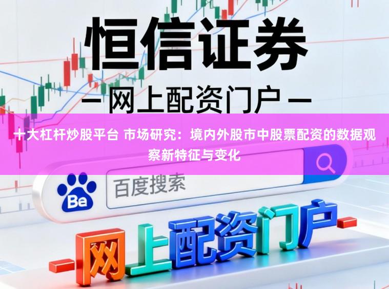 十大杠杆炒股平台 市场研究：境内外股市中股票配资的数据观察新特征与变化