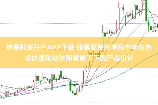 炒股配资开户APP下载 股票配资在港股市场在热点快速轮动时期背景下下的产品设计