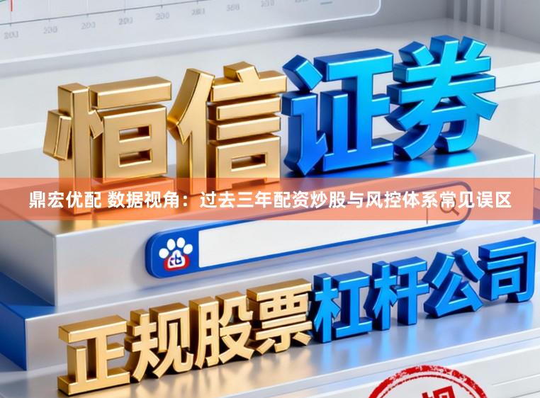 鼎宏优配 数据视角：过去三年配资炒股与风控体系常见误区