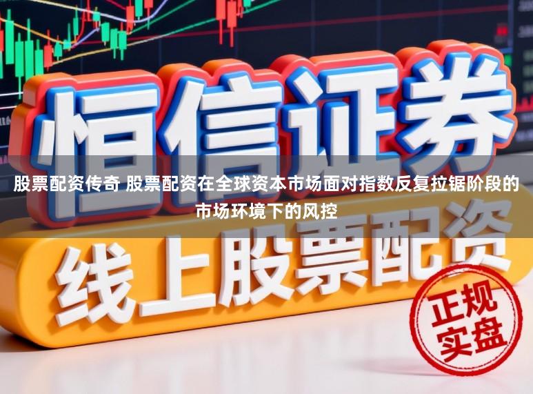 股票配资传奇 股票配资在全球资本市场面对指数反复拉锯阶段的市场环境下的风控