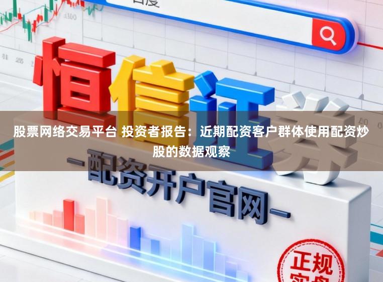 股票网络交易平台 投资者报告：近期配资客户群体使用配资炒股的数据观察