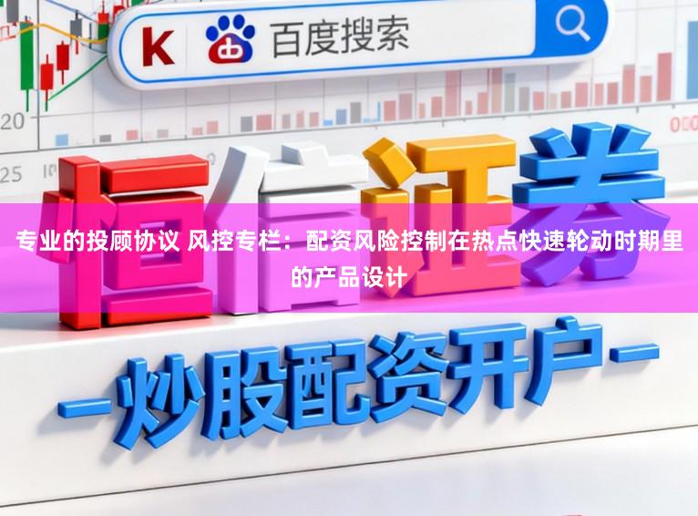 专业的投顾协议 风控专栏：配资风险控制在热点快速轮动时期里的产品设计