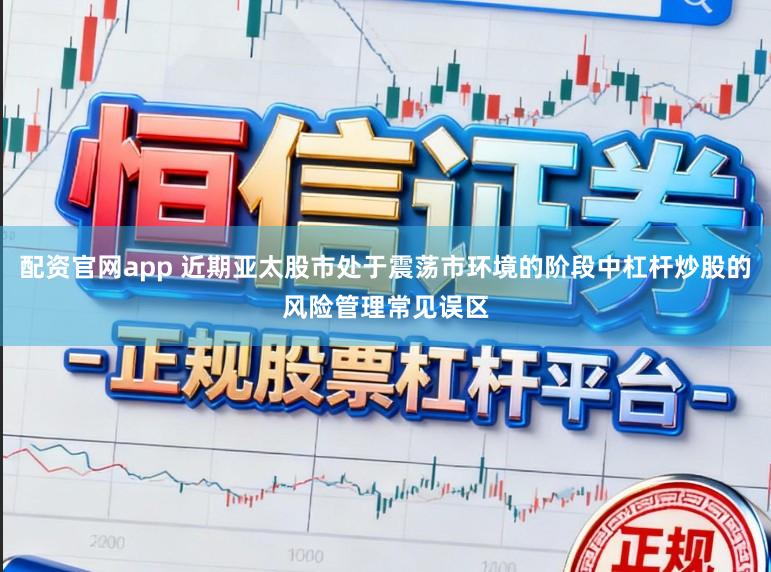 配资官网app 近期亚太股市处于震荡市环境的阶段中杠杆炒股的风险管理常见误区