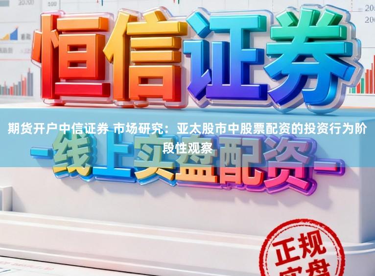 期货开户中信证券 市场研究：亚太股市中股票配资的投资行为阶段性观察
