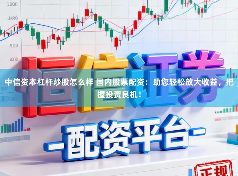 中信资本杠杆炒股怎么样 国内股票配资：助您轻松放大收益，把握投资良机！