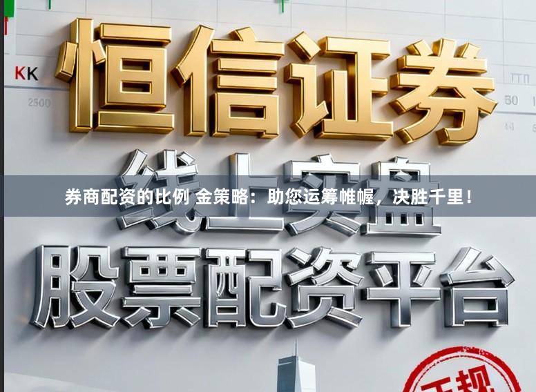 券商配资的比例 金策略：助您运筹帷幄，决胜千里！