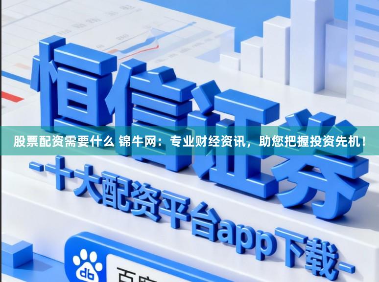 股票配资需要什么 锦牛网：专业财经资讯，助您把握投资先机！