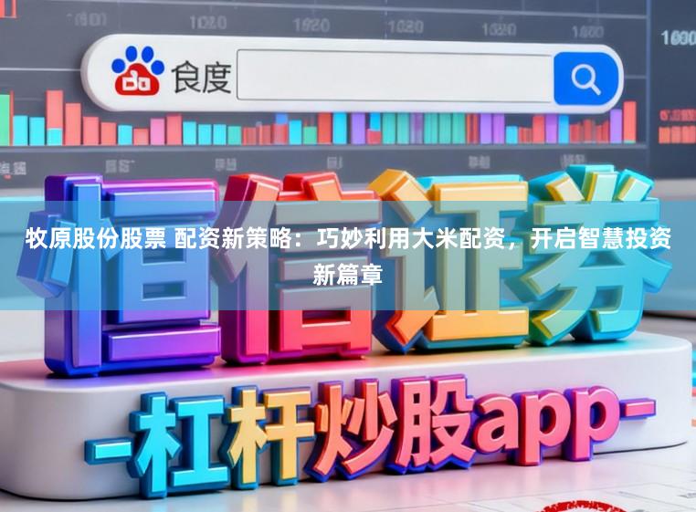 牧原股份股票 配资新策略：巧妙利用大米配资，开启智慧投资新篇章